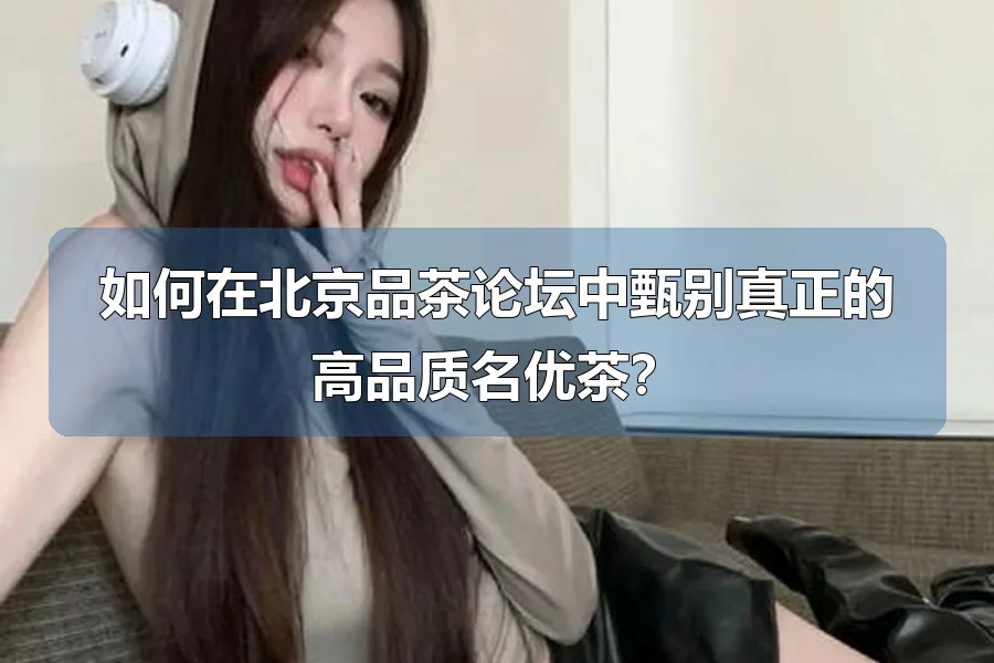 如何在北京品茶论坛中甄别真正的高品质名优茶?